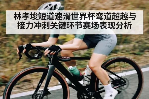 林孝埈短道速滑世界杯弯道超越与接力冲刺关键环节赛场表现分析