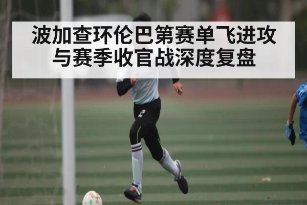 波加查环伦巴第赛单飞进攻与赛季收官战深度复盘