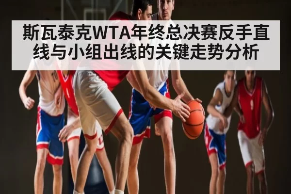 斯瓦泰克WTA年终总决赛反手直线与小组出线的关键走势分析