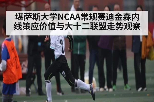 堪萨斯大学NCAA常规赛迪金森内线策应价值与大十二联盟走势观察